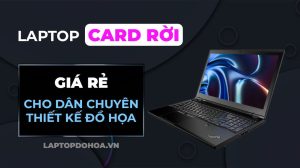 Top 10 Laptop Card Rời Giá Rẻ Cho Dân Chuyên Thiết Kế Đồ Họa
