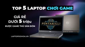 Top 5 Laptop Chơi Game Giá Rẻ Dưới 5 Triệu Được Game Thủ Săn Đón