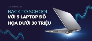 Back to school với 5 laptop đồ họa dưới 30 triệu